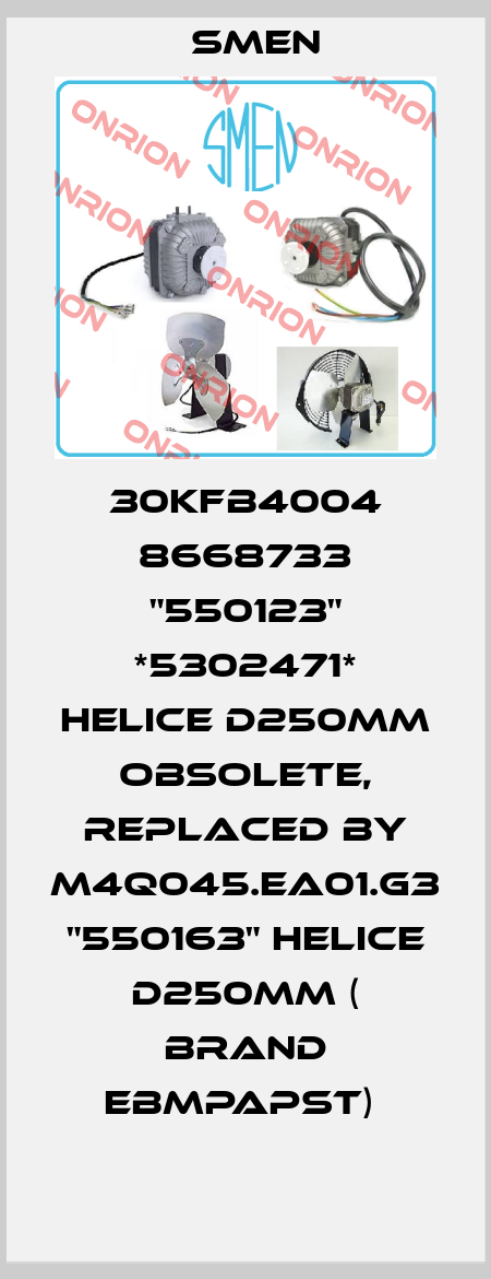 30KFB4004 8668733 "550123" *5302471* HELICE D250MM obsolete, replaced by M4Q045.EA01.G3 "550163" HELICE D250MM ( brand EBMpapst)  Smen