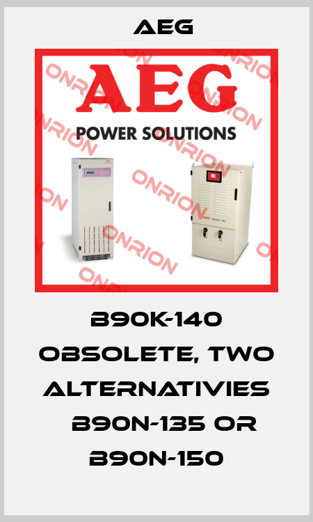 B90K-140 obsolete, two alternativies 	B90N-135 or B90N-150 AEG