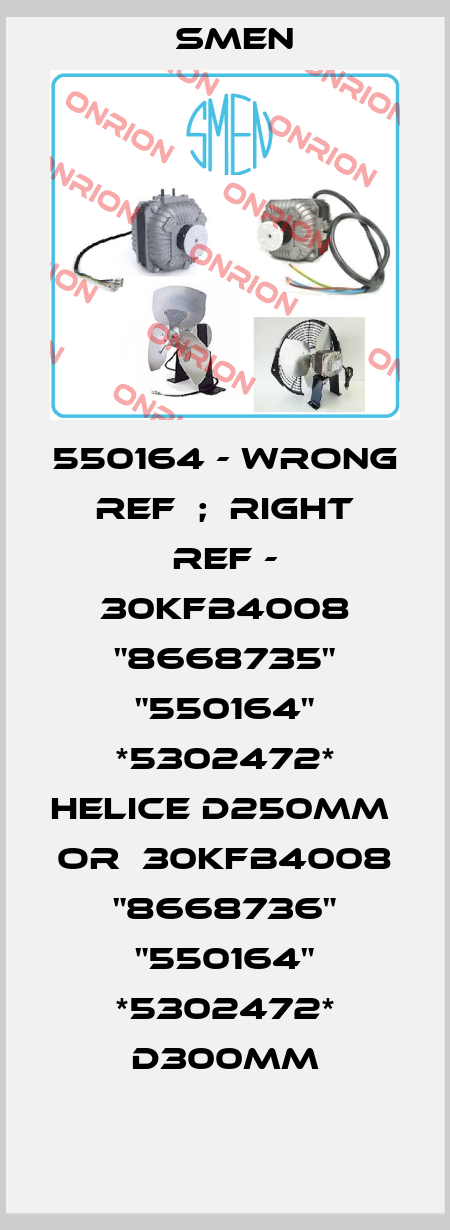 550164 - wrong ref  ;  right ref - 30KFB4008 "8668735" "550164" *5302472* HELICE D250MM   or  30KFB4008 "8668736" "550164" *5302472* D300MM Smen