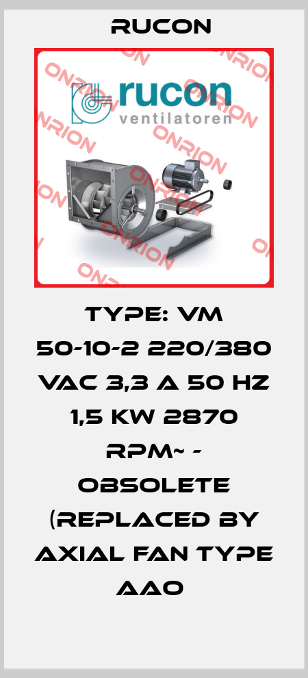 TYPE: VM 50-10-2 220/380 VAC 3,3 A 50 HZ 1,5 KW 2870 RPM~ - OBSOLETE (REPLACED BY AXIAL FAN TYPE AAO  Rucon